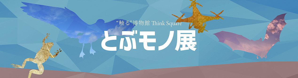 “触る”博物館 “Think Square”「とぶモノ展」